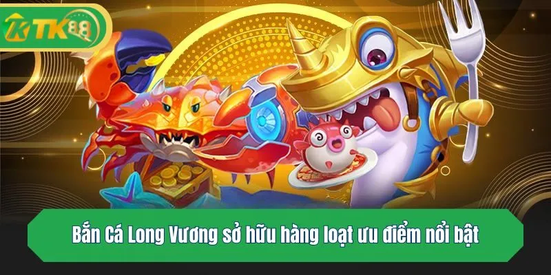 Bắn Cá Long Vương sở hữu hàng loạt ưu điểm nổi bật