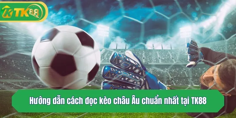 Hướng dẫn cách đọc kèo châu Âu chuẩn nhất tại TK88