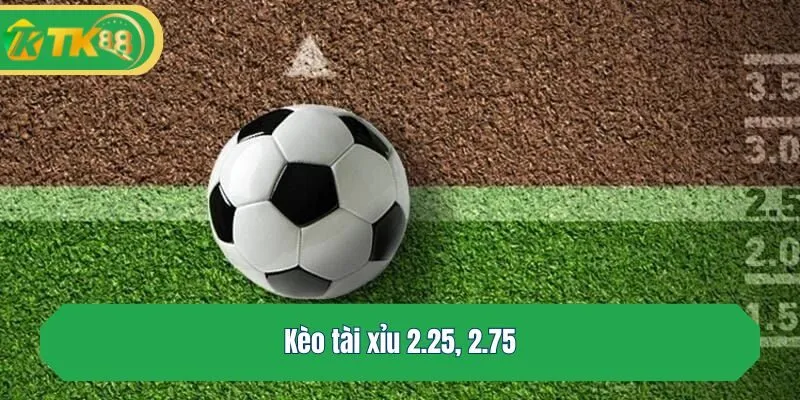 Kèo tài xỉu 2.25, 2.75