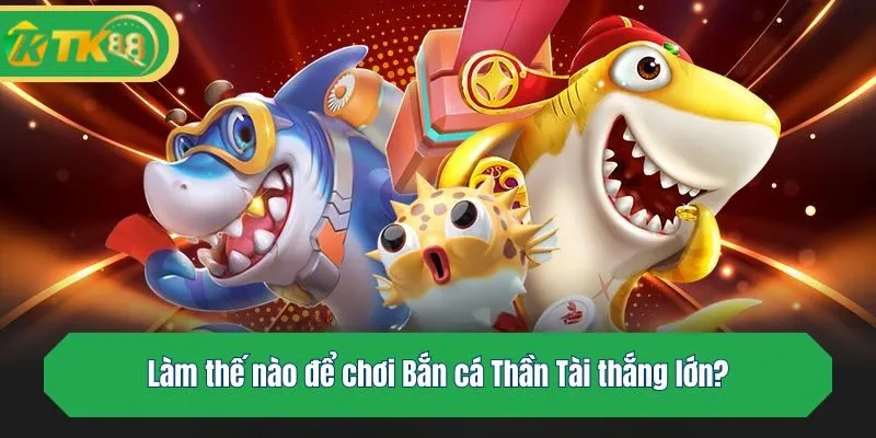 Làm thế nào để chơi Bắn cá Thần Tài thắng lớn?