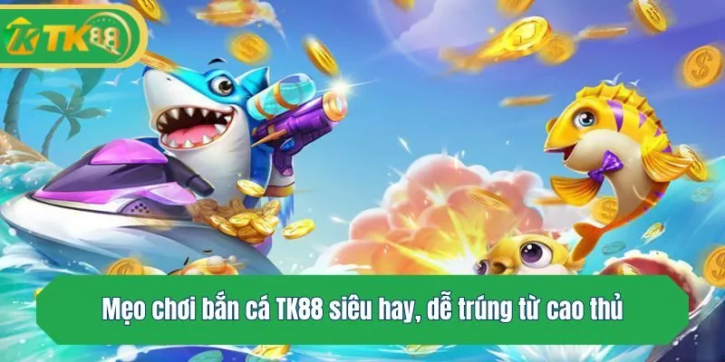 Mẹo chơi bắn cá TK88 siêu hay, dễ trúng từ cao thủ
