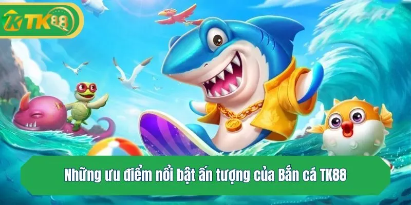 Những ưu điểm nổi bật ấn tượng của Bắn cá TK88