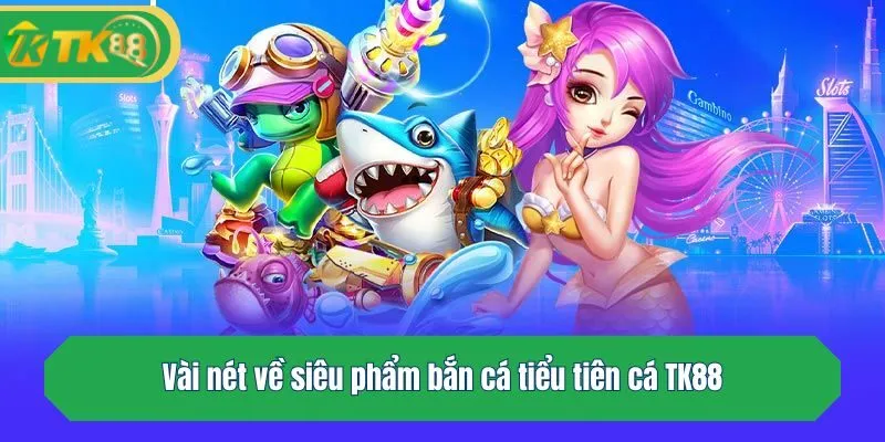 Vài nét về siêu phẩm bắn cá tiểu tiên cá TK88