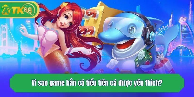 Vì sao game bắn cá tiểu tiên cá được yêu thích?